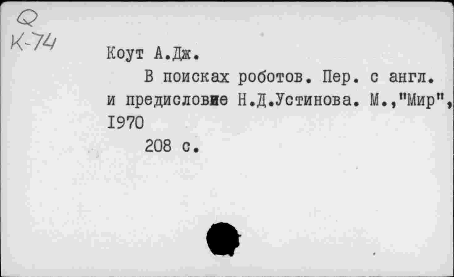 ﻿Коут А.Дж.
В поисках роботов. Пер. с англ, и предисловие Н.Д.Устинова. М.,”Мир 1970
208 с.